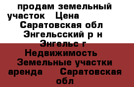 продам земельный участок › Цена ­ 250 000 - Саратовская обл., Энгельсский р-н, Энгельс г. Недвижимость » Земельные участки аренда   . Саратовская обл.